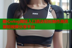 糖心vlog网址入口直达轻松制作高质量短视频分享平台