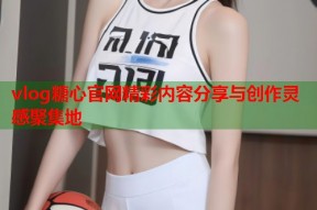vlog糖心官网精彩内容分享与创作灵感聚集地