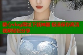 糖心vlog网址下载神器 极速保存高清视频轻松分享