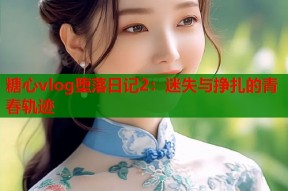 糖心vlog堕落日记2：迷失与挣扎的青春轨迹
