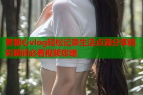 黄糖心vlog轻松记录生活点滴分享精彩瞬间必看视频攻略