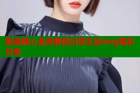 甜美糖心金善雅的日常生活vlog精彩分享