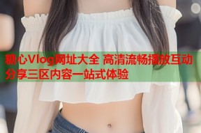 糖心Vlog网址大全 高清流畅播放互动分享三区内容一站式体验