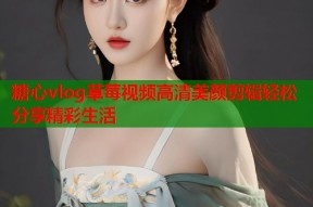 糖心vlog草莓视频高清美颜剪辑轻松分享精彩生活