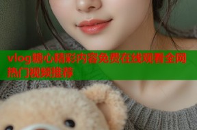 vlog糖心精彩内容免费在线观看全网热门视频推荐