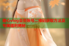 糖心vlog会员账号二维码获取方法及专属福利揭秘