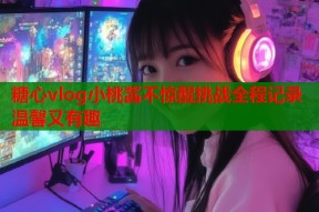 糖心vlog小桃酱不惊醒挑战全程记录温馨又有趣