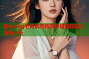糖心vlog老司机导航带你畅游精彩生活每一天