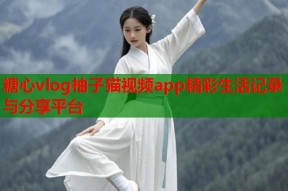 糖心vlog柚子猫视频app精彩生活记录与分享平台