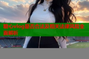 糖心vlog是否合法及相关法律风险全面解析