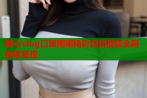 糖心vlog口罩娜娜精彩自拍视频全网独家呈现