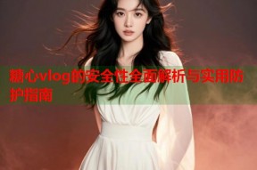 糖心vlog的安全性全面解析与实用防护指南