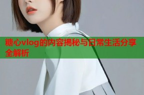 糖心vlog的内容揭秘与日常生活分享全解析
