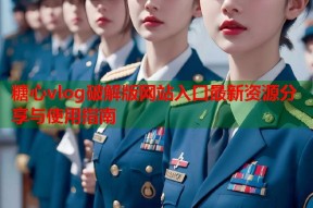 糖心vlog破解版网站入口最新资源分享与使用指南