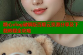 糖心vlog破解版百度云资源分享及下载教程全攻略
