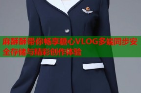 麻酥酥带你畅享糖心VLOG多端同步安全存储与精彩创作体验