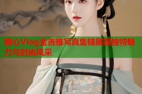 糖心Vlog金善雅写真集锦展现独特魅力与时尚风采