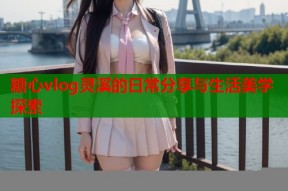 糖心vlog灵溪的日常分享与生活美学探索