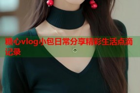 糖心vlog小包日常分享精彩生活点滴记录