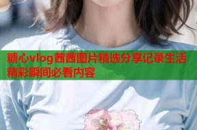 糖心vlog茜茜图片精选分享记录生活精彩瞬间必看内容