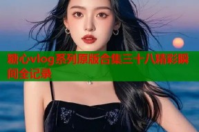 糖心vlog系列原版合集三十八精彩瞬间全记录