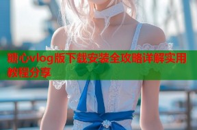 糖心vlog版下载安装全攻略详解实用教程分享