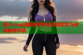 糖心vlog破解版苹果全功能体验与使用教程详解