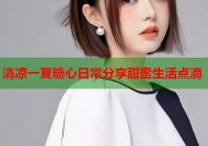 清凉一夏糖心日常分享甜蜜生活点滴