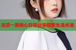 清凉一夏糖心日常分享甜蜜生活点滴