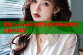 黄糖心vlog玩偶姐姐带你揭秘趣味生活精彩瞬间