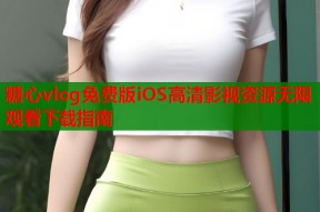 糖心vlog免费版iOS高清影视资源无限观看下载指南