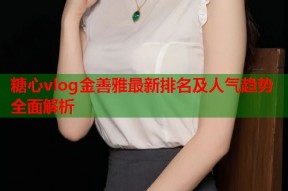 糖心vlog金善雅最新排名及人气趋势全面解析