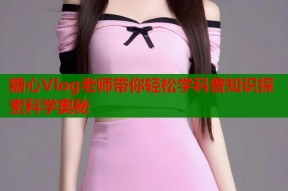 糖心Vlog老师带你轻松学科普知识探索科学奥秘