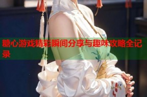 糖心游戏精彩瞬间分享与趣味攻略全记录