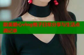 甜美糖心vlog桃子日常分享与生活点滴记录