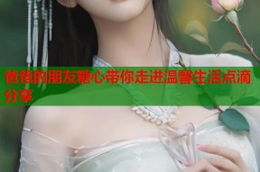 爸爸的朋友糖心带你走进温馨生活点滴分享