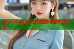 糖心vlog导航入口轻量版全新体验指南