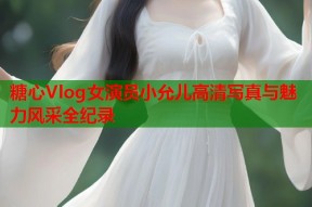 糖心Vlog女演员小允儿高清写真与魅力风采全纪录