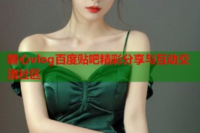 糖心vlog百度贴吧精彩分享与互动交流社区