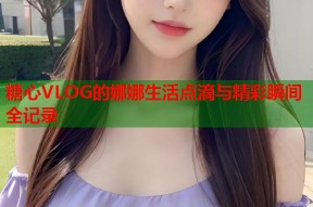 糖心VLOG的娜娜生活点滴与精彩瞬间全记录