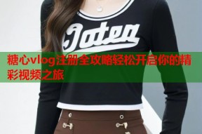 糖心vlog注册全攻略轻松开启你的精彩视频之旅