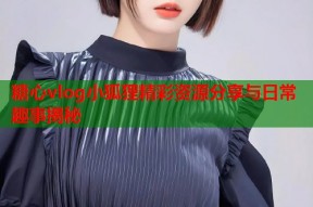 糖心vlog小狐狸精彩资源分享与日常趣事揭秘
