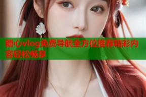 糖心vlog免费导航全方位推荐精彩内容轻松畅享