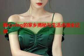 糖心vlog的家乡揭秘与生活点滴全记录