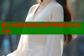糖心深夜释放自我记录苹果版精彩生活点滴