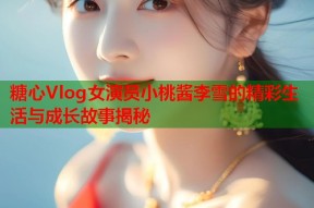 糖心Vlog女演员小桃酱李雪的精彩生活与成长故事揭秘