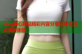 vlog糖心网站精彩内容分享记录生活点滴新体验