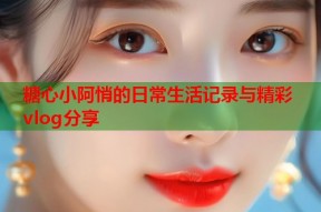 糖心小阿悄的日常生活记录与精彩vlog分享
