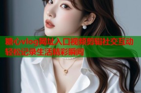 糖心vlog网址入口视频剪辑社交互动轻松记录生活精彩瞬间