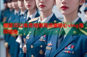 哪里可以免费观看高质量糖心vlog推荐指南